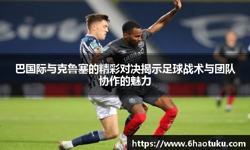 巴国际与克鲁塞的精彩对决揭示足球战术与团队协作的魅力