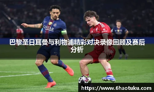 巴黎圣日耳曼与利物浦精彩对决录像回顾及赛后分析