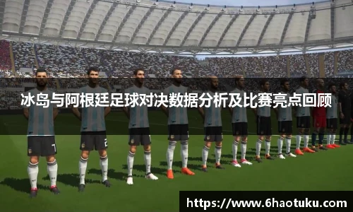 冰岛与阿根廷足球对决数据分析及比赛亮点回顾
