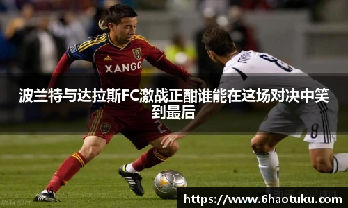 波兰特与达拉斯FC激战正酣谁能在这场对决中笑到最后
