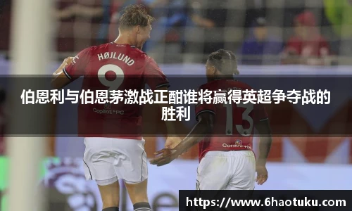 伯恩利与伯恩茅激战正酣谁将赢得英超争夺战的胜利