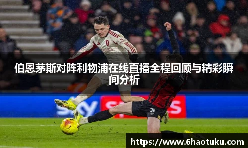 伯恩茅斯对阵利物浦在线直播全程回顾与精彩瞬间分析