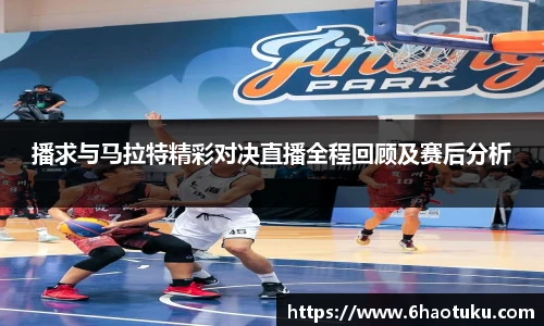 播求与马拉特精彩对决直播全程回顾及赛后分析