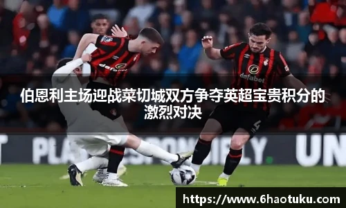 伯恩利主场迎战菜切城双方争夺英超宝贵积分的激烈对决