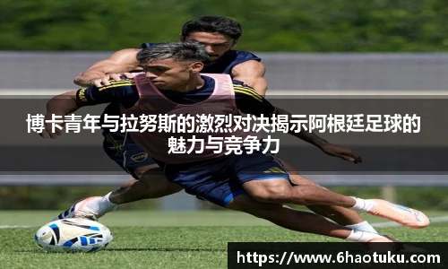 博卡青年与拉努斯的激烈对决揭示阿根廷足球的魅力与竞争力